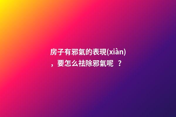 房子有邪氣的表現(xiàn)，要怎么祛除邪氣呢？